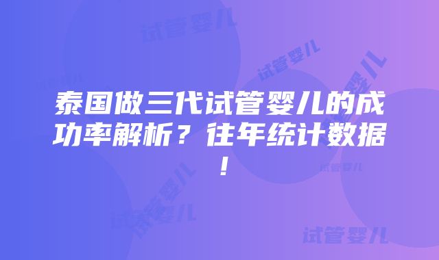 泰国做三代试管婴儿的成功率解析？往年统计数据！