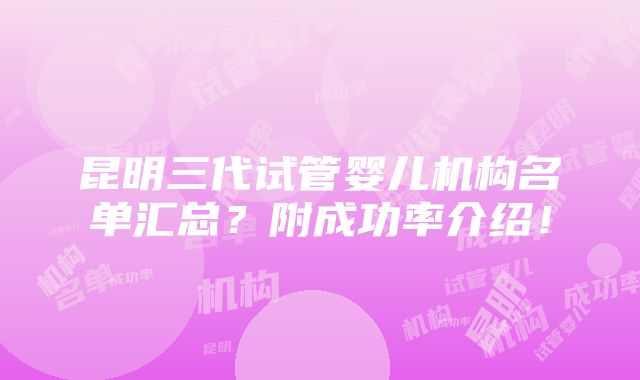 昆明三代试管婴儿机构名单汇总？附成功率介绍！