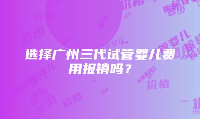 选择广州三代试管婴儿费用报销吗？