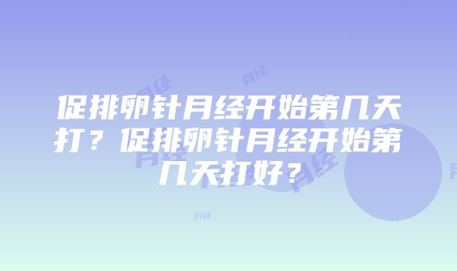 促排卵针月经开始第几天打？促排卵针月经开始第几天打好？