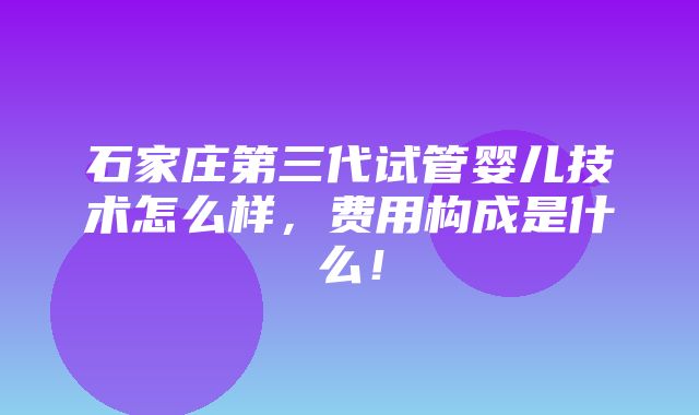 石家庄第三代试管婴儿技术怎么样，费用构成是什么！