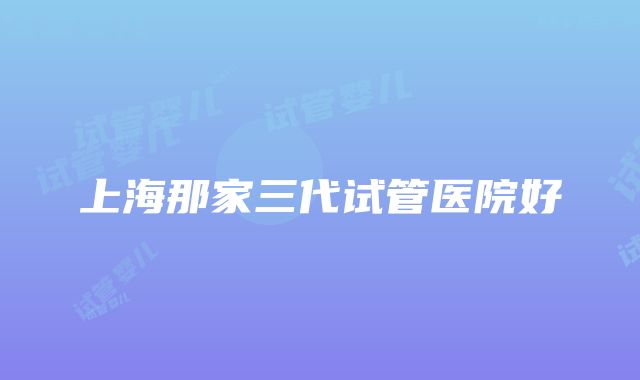 上海那家三代试管医院好