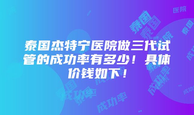 泰国杰特宁医院做三代试管的成功率有多少！具体价钱如下！