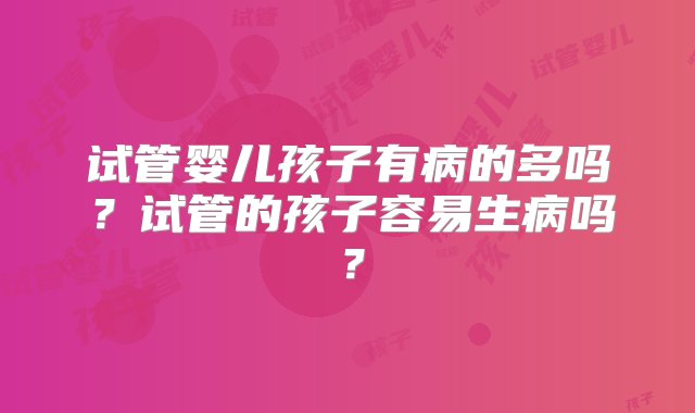 试管婴儿孩子有病的多吗？试管的孩子容易生病吗？