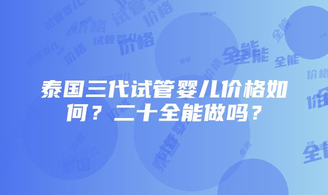 泰国三代试管婴儿价格如何？二十全能做吗？