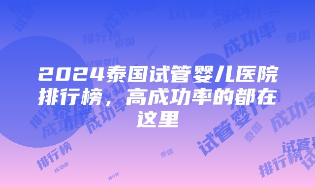 2024泰国试管婴儿医院排行榜，高成功率的都在这里