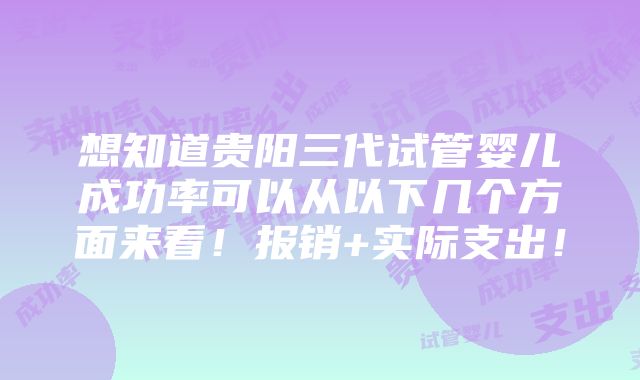 想知道贵阳三代试管婴儿成功率可以从以下几个方面来看！报销+实际支出！