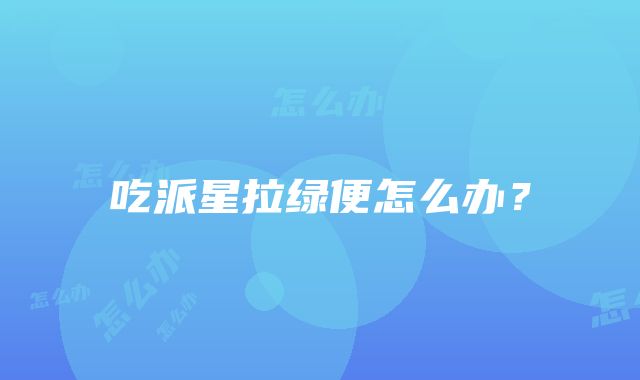 吃派星拉绿便怎么办？