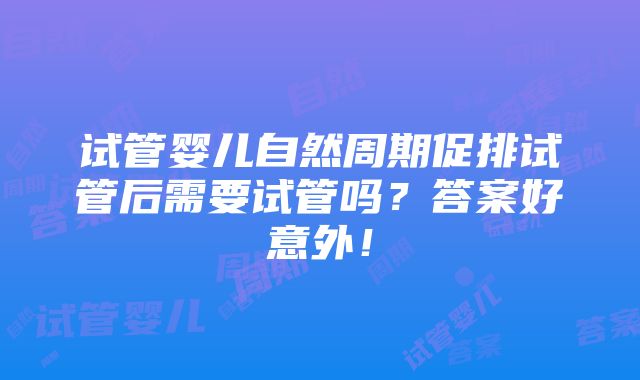 试管婴儿自然周期促排试管后需要试管吗？答案好意外！