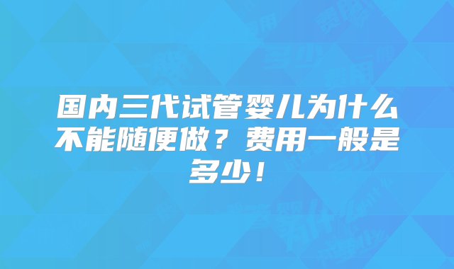 国内三代试管婴儿为什么不能随便做？费用一般是多少！