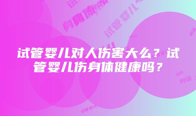 试管婴儿对人伤害大么？试管婴儿伤身体健康吗？