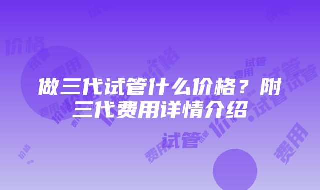 做三代试管什么价格？附三代费用详情介绍