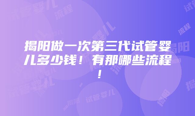 揭阳做一次第三代试管婴儿多少钱！有那哪些流程！