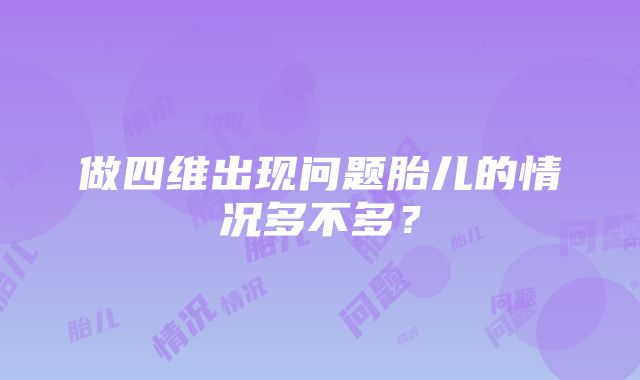 做四维出现问题胎儿的情况多不多？