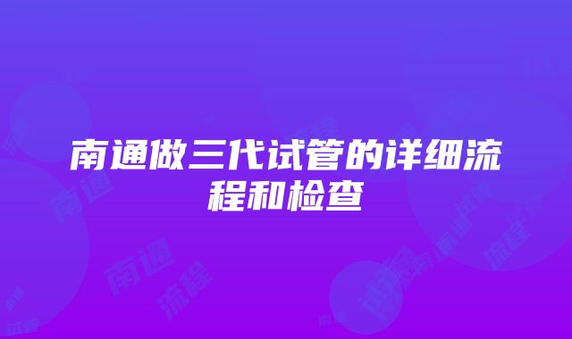 南通做三代试管的详细流程和检查