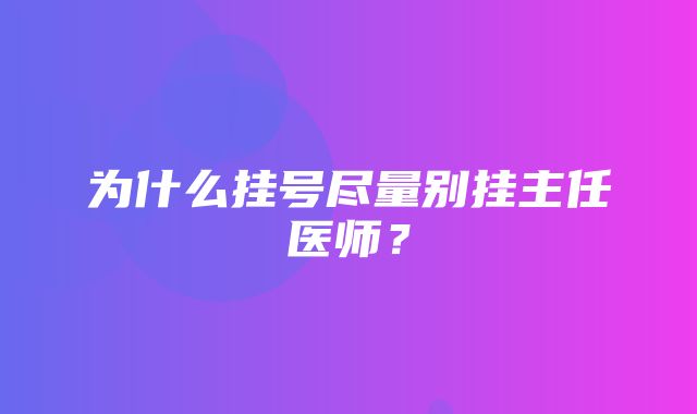 为什么挂号尽量别挂主任医师？