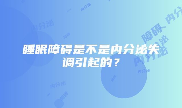 睡眠障碍是不是内分泌失调引起的？