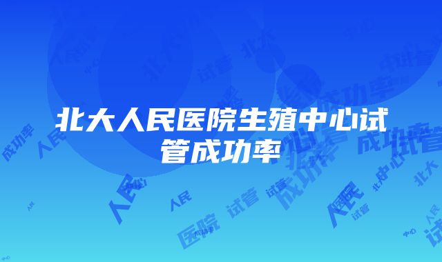 北大人民医院生殖中心试管成功率