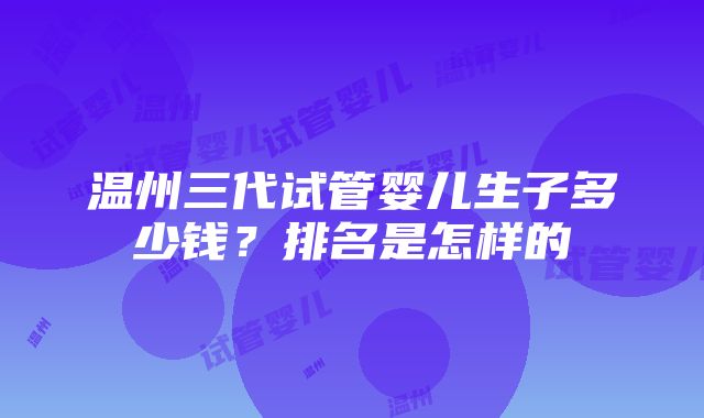 温州三代试管婴儿生子多少钱？排名是怎样的