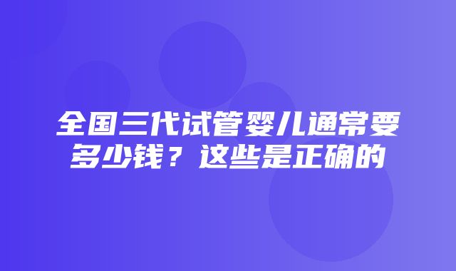 全国三代试管婴儿通常要多少钱？这些是正确的