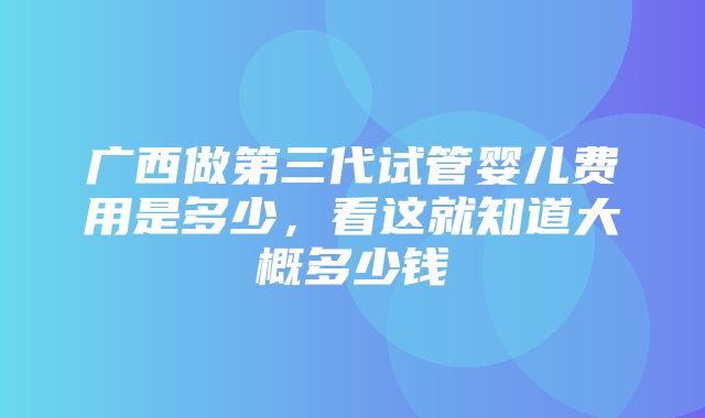 广西做第三代试管婴儿费用是多少，看这就知道大概多少钱