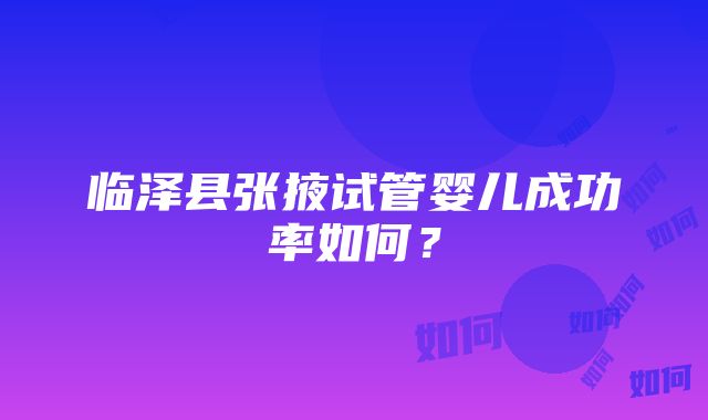 临泽县张掖试管婴儿成功率如何？