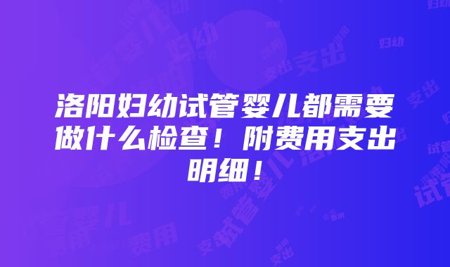 洛阳妇幼试管婴儿都需要做什么检查！附费用支出明细！