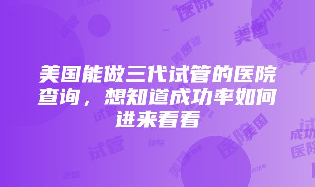 美国能做三代试管的医院查询，想知道成功率如何进来看看