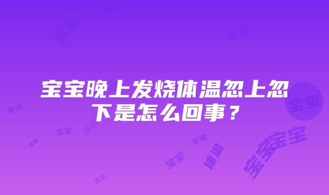 宝宝晚上发烧体温忽上忽下是怎么回事？