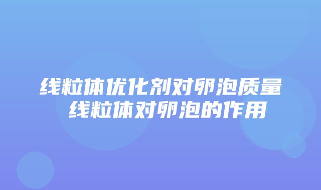 线粒体优化剂对卵泡质量 线粒体对卵泡的作用