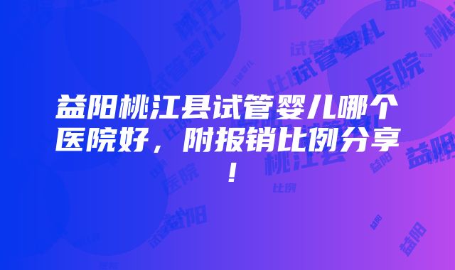 益阳桃江县试管婴儿哪个医院好，附报销比例分享！