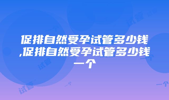 促排自然受孕试管多少钱,促排自然受孕试管多少钱一个