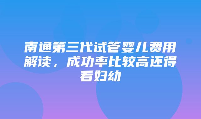 南通第三代试管婴儿费用解读，成功率比较高还得看妇幼