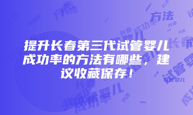 提升长春第三代试管婴儿成功率的方法有哪些，建议收藏保存！