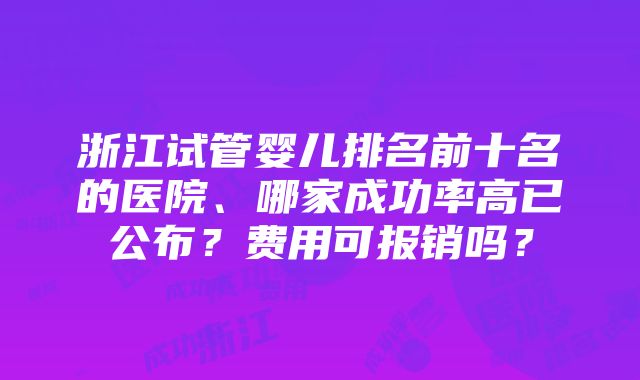 浙江试管婴儿排名前十名的医院、哪家成功率高已公布？费用可报销吗？