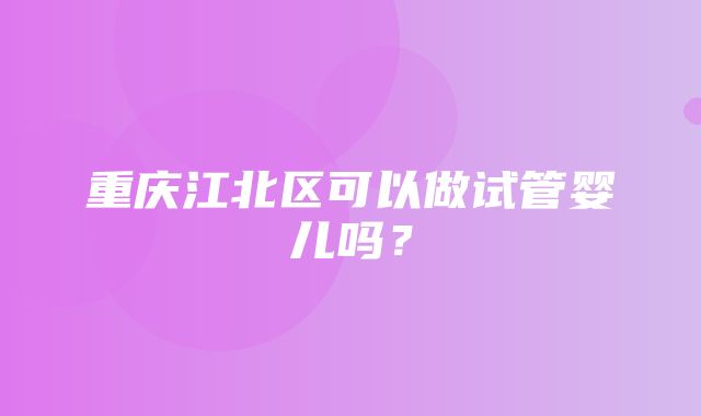 重庆江北区可以做试管婴儿吗？