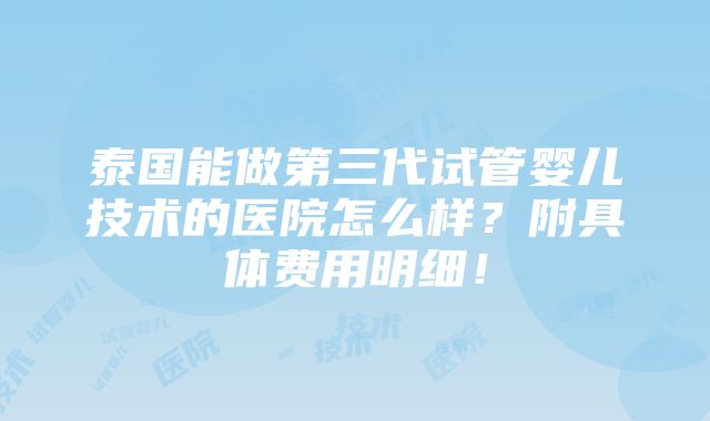 泰国能做第三代试管婴儿技术的医院怎么样？附具体费用明细！