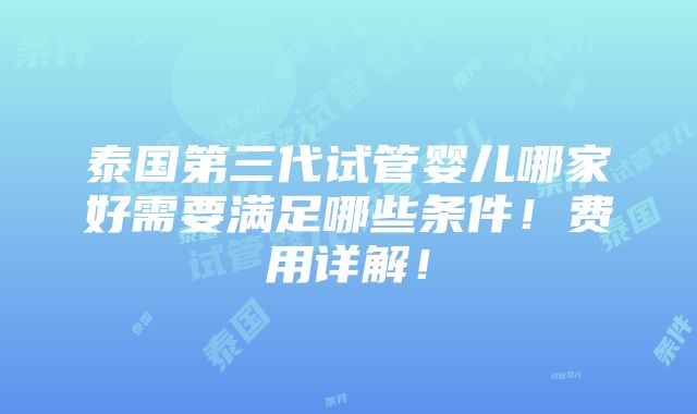 泰国第三代试管婴儿哪家好需要满足哪些条件！费用详解！