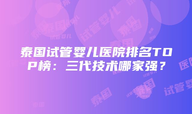 泰国试管婴儿医院排名TOP榜：三代技术哪家强？