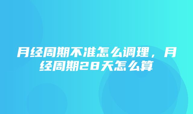 月经周期不准怎么调理，月经周期28天怎么算