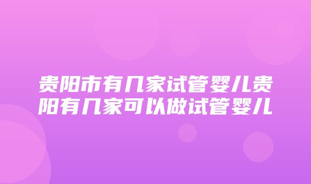 贵阳市有几家试管婴儿贵阳有几家可以做试管婴儿