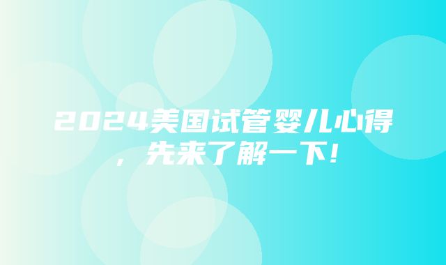 2024美国试管婴儿心得，先来了解一下!