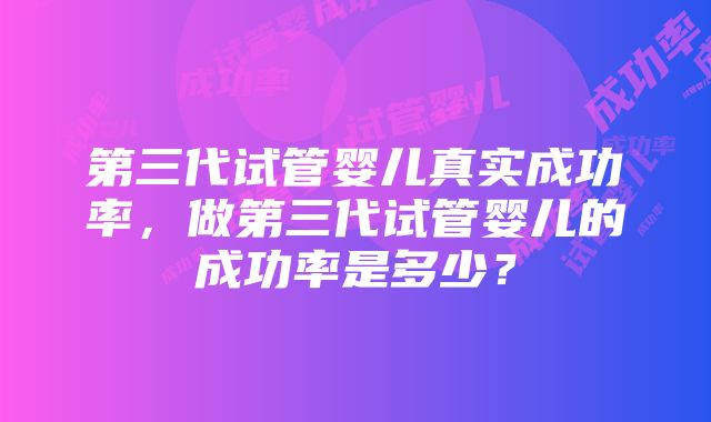 第三代试管婴儿真实成功率，做第三代试管婴儿的成功率是多少？