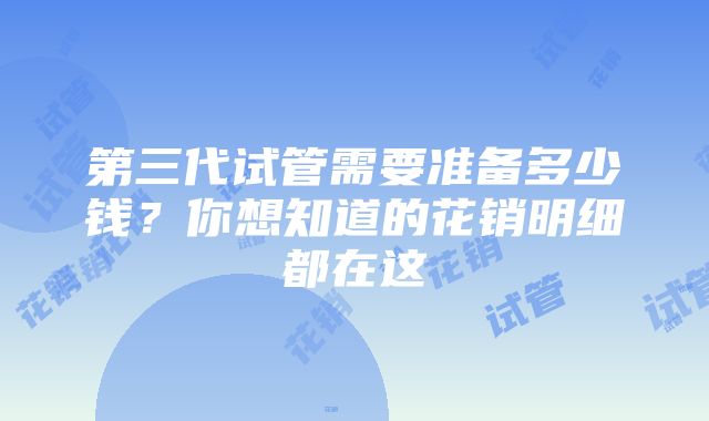 第三代试管需要准备多少钱？你想知道的花销明细都在这