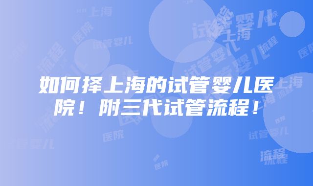 如何择上海的试管婴儿医院！附三代试管流程！