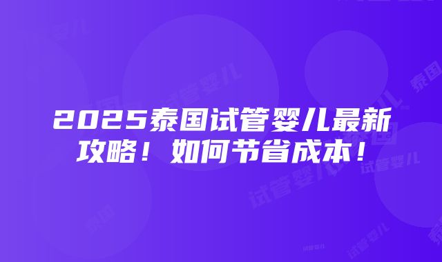 2025泰国试管婴儿最新攻略！如何节省成本！