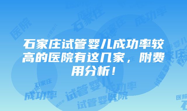 石家庄试管婴儿成功率较高的医院有这几家，附费用分析！