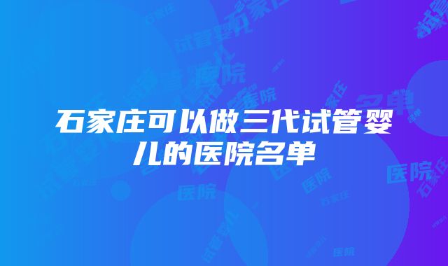 石家庄可以做三代试管婴儿的医院名单