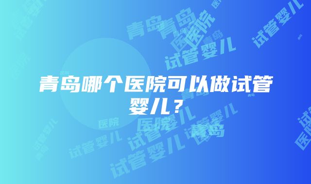 青岛哪个医院可以做试管婴儿？