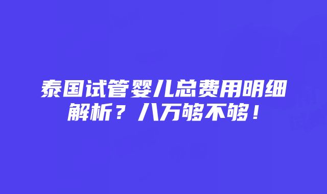 泰国试管婴儿总费用明细解析？八万够不够！